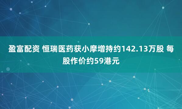 盈富配资 恒瑞医药获小摩增持约142.13万股 每股作价约59港元