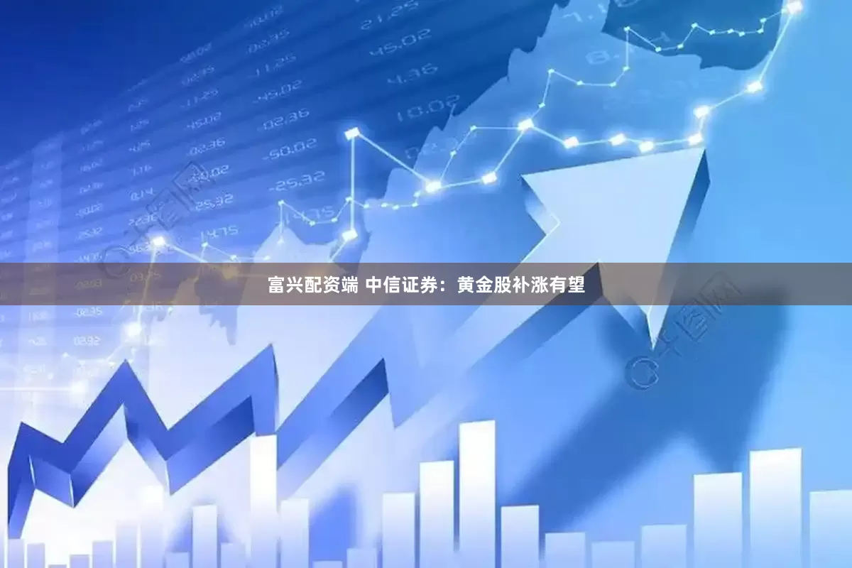 富兴配资端 中信证券：黄金股补涨有望
