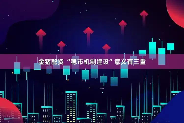 金猪配资 “稳市机制建设”意义有三重