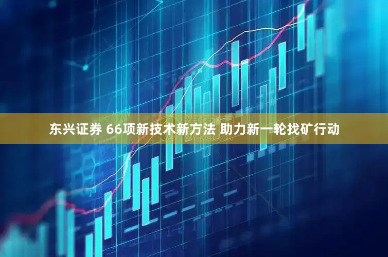 东兴证券 66项新技术新方法 助力新一轮找矿行动