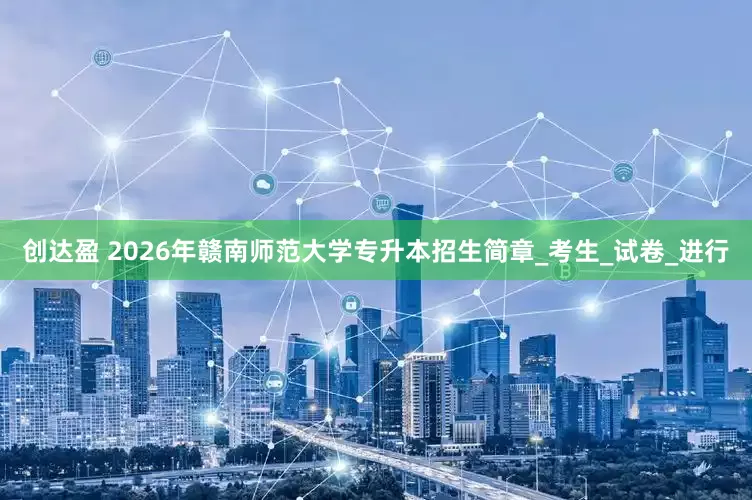 创达盈 2026年赣南师范大学专升本招生简章_考生_试卷_进行