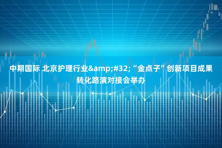 中期国际 北京护理行业&#32;“金点子”创新项目成果转化路演对接会举办