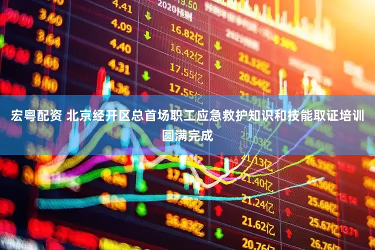 宏粤配资 北京经开区总首场职工应急救护知识和技能取证培训圆满完成