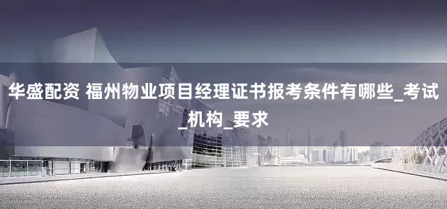 华盛配资 福州物业项目经理证书报考条件有哪些_考试_机构_要求