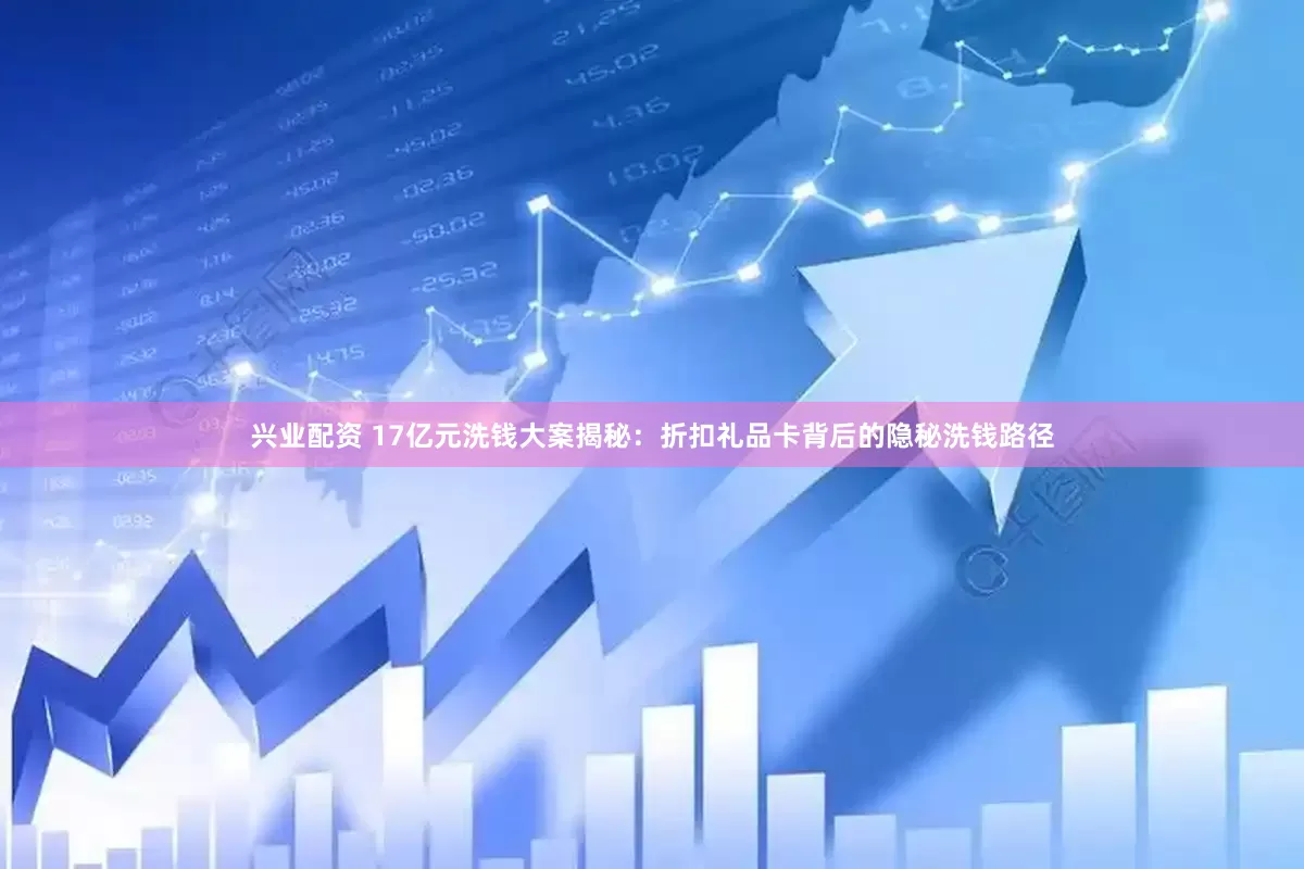 兴业配资 17亿元洗钱大案揭秘：折扣礼品卡背后的隐秘洗钱路径