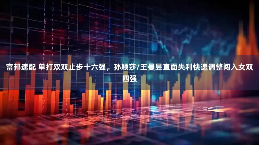 富邦速配 单打双双止步十六强，孙颖莎/王曼昱直面失利快速调整闯入女双四强