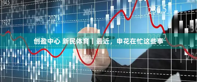 创盈中心 新民体育丨最近，申花在忙这些事