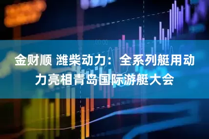 金财顺 潍柴动力：全系列艇用动力亮相青岛国际游艇大会