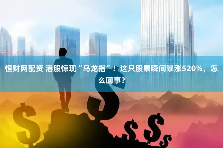 恒财网配资 港股惊现“乌龙指”！这只股票瞬间暴涨520%，怎么回事？
