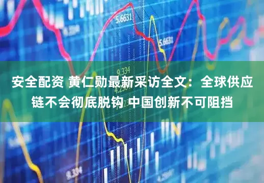 安全配资 黄仁勋最新采访全文：全球供应链不会彻底脱钩 中国创新不可阻挡