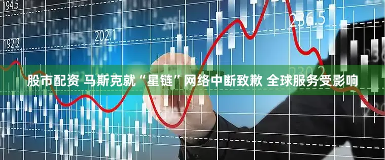 股市配资 马斯克就“星链”网络中断致歉 全球服务受影响