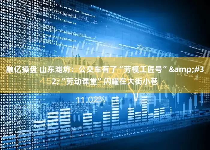 融亿操盘 山东潍坊：公交车有了“劳模工匠号”&#32;“劳动课堂”闪耀在大街小巷