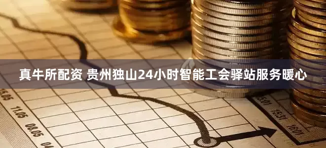真牛所配资 贵州独山24小时智能工会驿站服务暖心