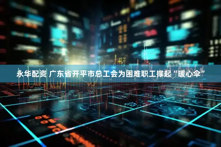 永华配资 广东省开平市总工会为困难职工撑起“暖心伞”