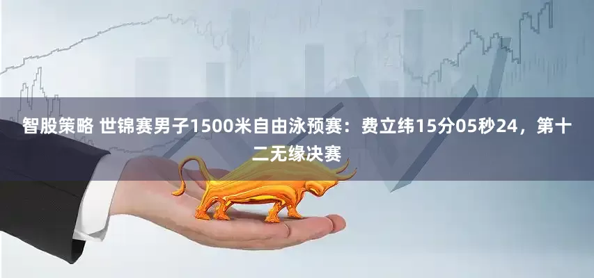 智股策略 世锦赛男子1500米自由泳预赛：费立纬15分05秒24，第十二无缘决赛