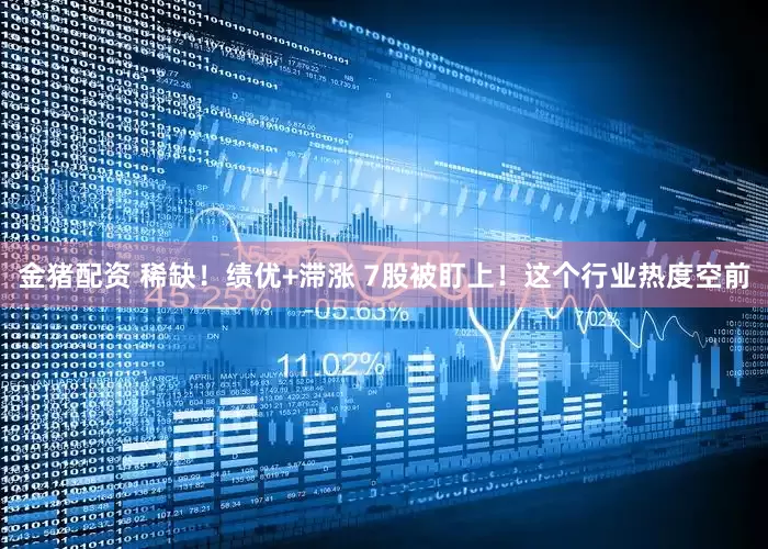 金猪配资 稀缺！绩优+滞涨 7股被盯上！这个行业热度空前