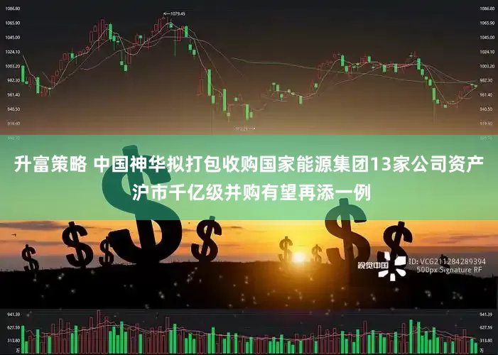 升富策略 中国神华拟打包收购国家能源集团13家公司资产 沪市千亿级并购有望再添一例