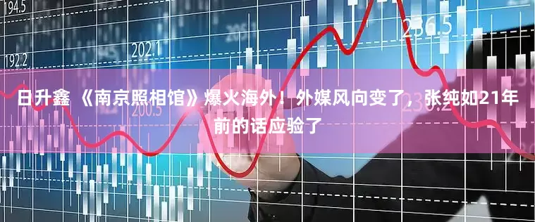 日升鑫 《南京照相馆》爆火海外！外媒风向变了，张纯如21年前的话应验了