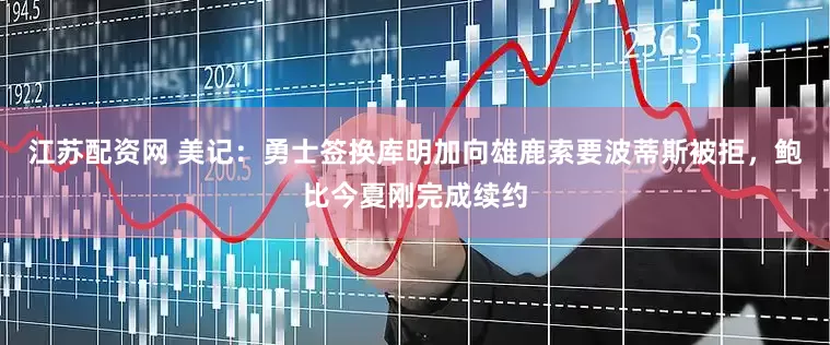 江苏配资网 美记：勇士签换库明加向雄鹿索要波蒂斯被拒，鲍比今夏刚完成续约