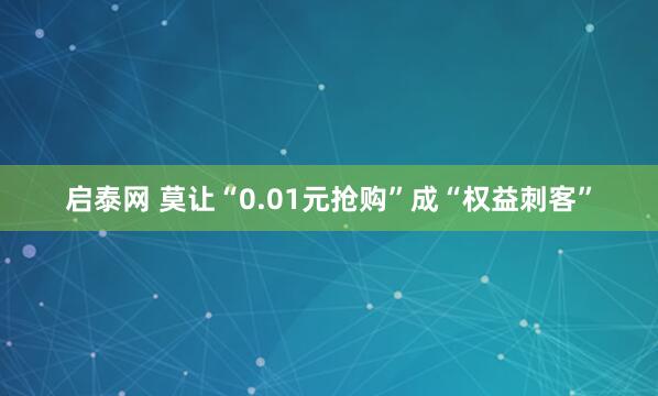 启泰网 莫让“0.01元抢购”成“权益刺客”
