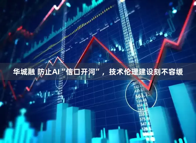 华城融 防止AI“信口开河”，技术伦理建设刻不容缓
