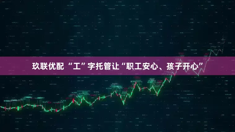 玖联优配 “工”字托管让“职工安心、孩子开心”