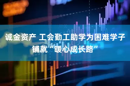 诚金资产 工会勤工助学为困难学子铺就“暖心成长路”
