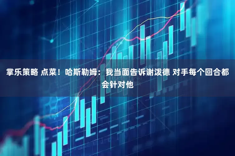 掌乐策略 点菜！哈斯勒姆：我当面告诉谢泼德 对手每个回合都会针对他