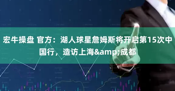 宏牛操盘 官方：湖人球星詹姆斯将开启第15次中国行，造访上海&成都