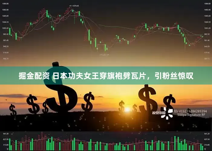 掘金配资 日本功夫女王穿旗袍劈瓦片，引粉丝惊叹