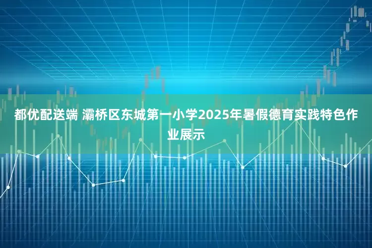 都优配送端 灞桥区东城第一小学2025年暑假德育实践特色作业展示