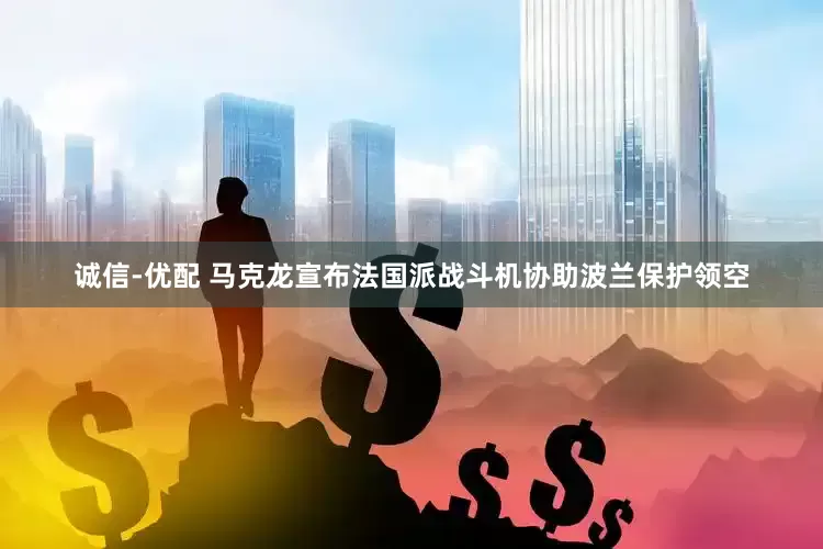 诚信-优配 马克龙宣布法国派战斗机协助波兰保护领空
