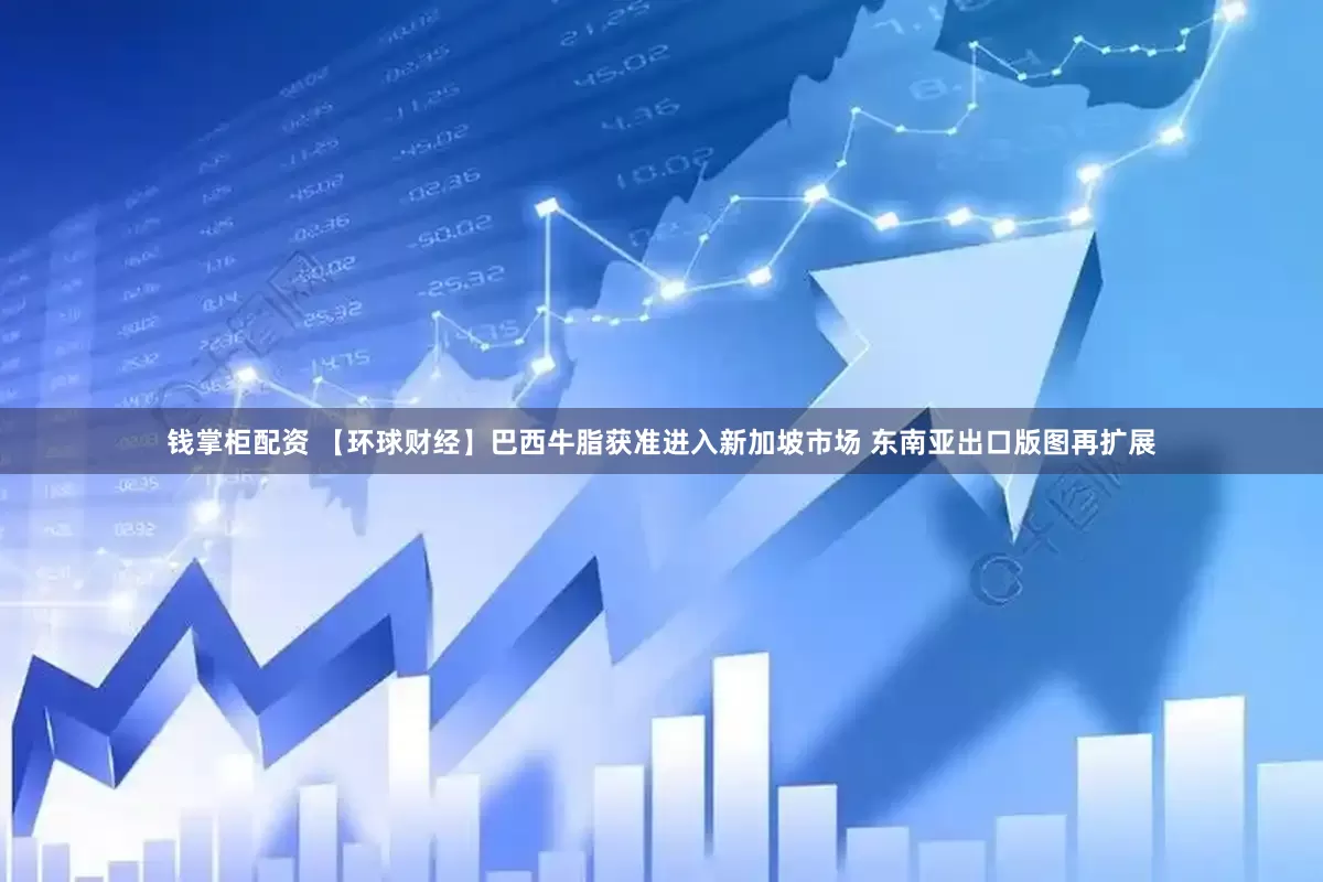 钱掌柜配资 【环球财经】巴西牛脂获准进入新加坡市场 东南亚出口版图再扩展