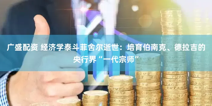 广盛配资 经济学泰斗菲舍尔逝世：培育伯南克、德拉吉的央行界“一代宗师”