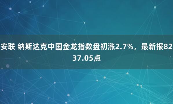 安联 纳斯达克中国金龙指数盘初涨2.7%，最新报8237.05点