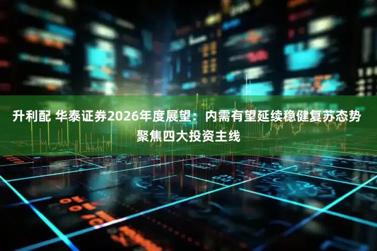 升利配 华泰证券2026年度展望：内需有望延续稳健复苏态势 聚焦四大投资主线