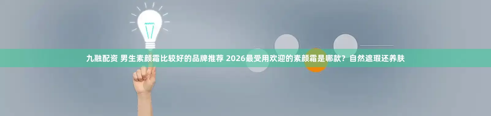 九融配资 男生素颜霜比较好的品牌推荐 2026最受用欢迎的素颜霜是哪款？自然遮瑕还养肤