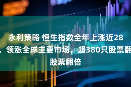 永利策略 恒生指数全年上涨近28%，领涨全球主要市场，超380只股票翻倍
