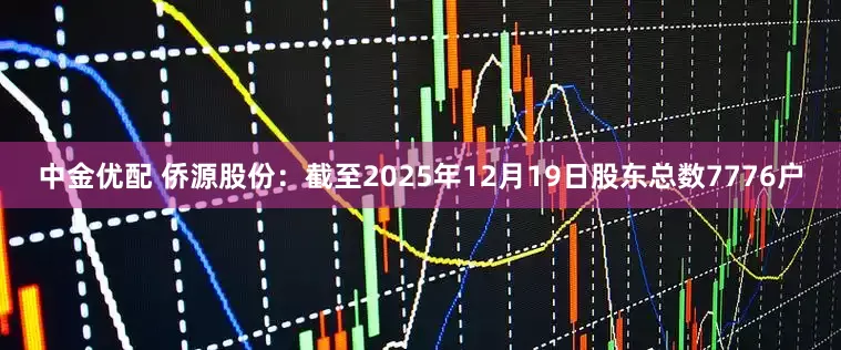 中金优配 侨源股份：截至2025年12月19日股东总数7776户