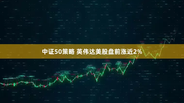 中证50策略 英伟达美股盘前涨近2%