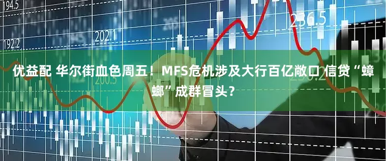 优益配 华尔街血色周五！MFS危机涉及大行百亿敞口 信贷“蟑螂”成群冒头？