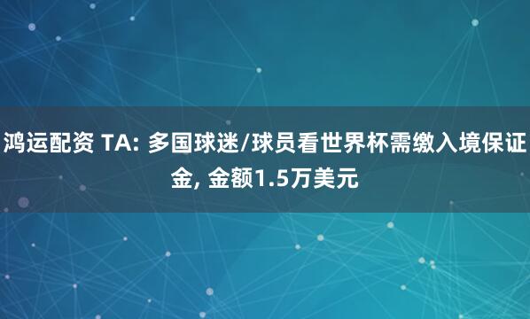 鸿运配资 TA: 多国球迷/球员看世界杯需缴入境保证金, 金额1.5万美元