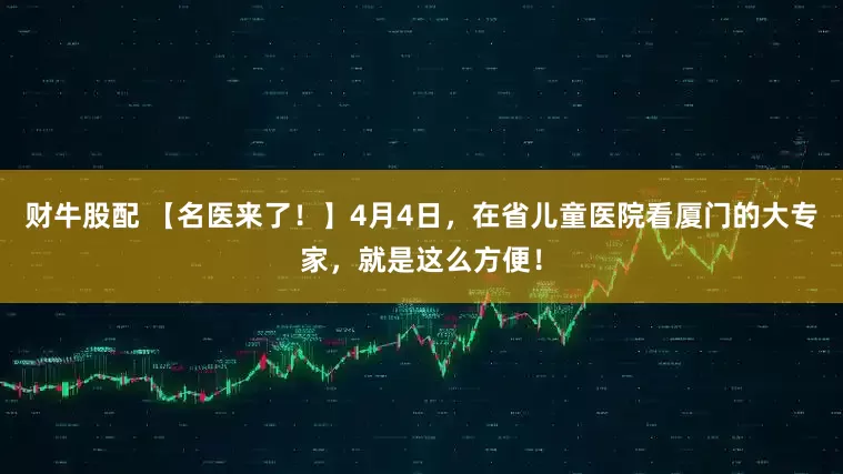 财牛股配 【名医来了!】4月4日,在省儿童医院看厦门的大专家,就是这么方便!