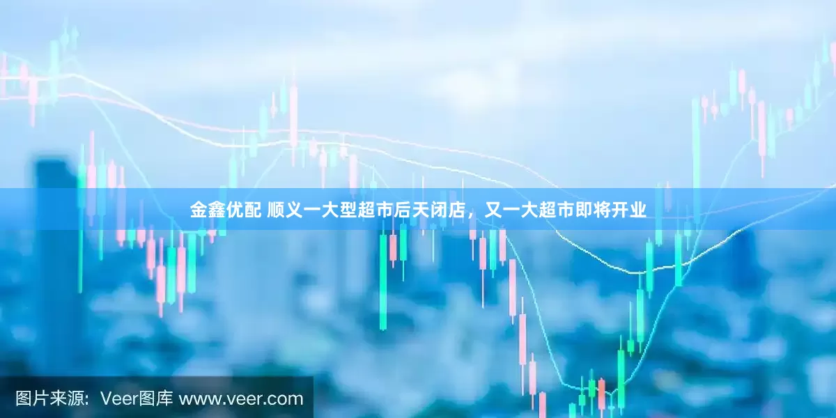 金鑫优配 顺义一大型超市后天闭店，又一大超市即将开业