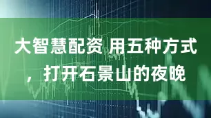 大智慧配资 用五种方式，打开石景山的夜晚